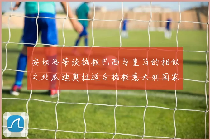 安切洛蒂谈执教巴西与皇马的相似之处瓜迪奥拉适合执教意大利国家队