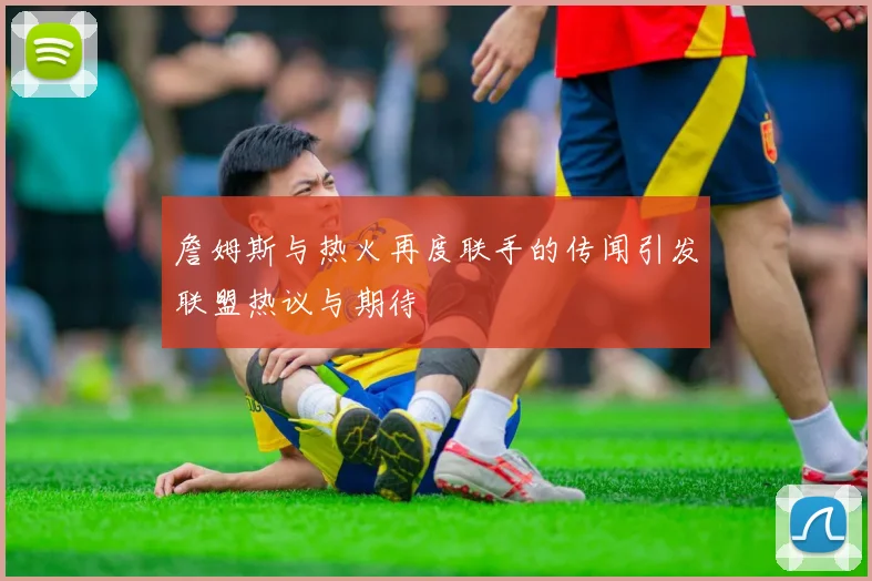詹姆斯与热火再度联手的传闻引发联盟热议与期待