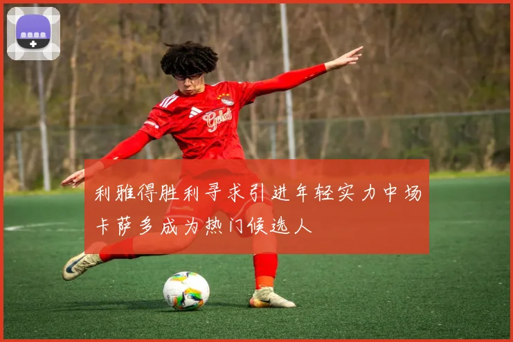 利雅得胜利寻求引进年轻实力中场卡萨多成为热门候选人