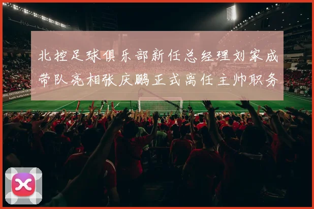 北控足球俱乐部新任总经理刘家成带队亮相张庆鹏正式离任主帅职务
