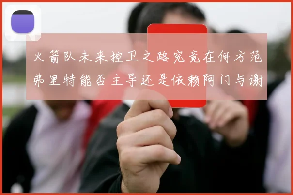 火箭队未来控卫之路究竟在何方范弗里特能否主导还是依赖阿门与谢泼德的表现