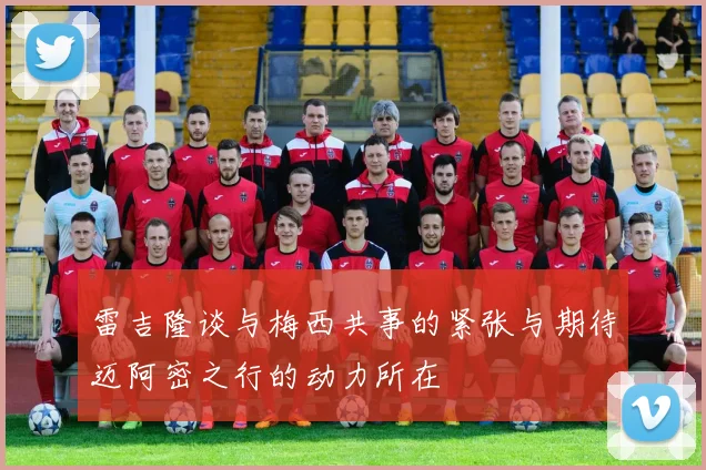 雷吉隆谈与梅西共事的紧张与期待迈阿密之行的动力所在